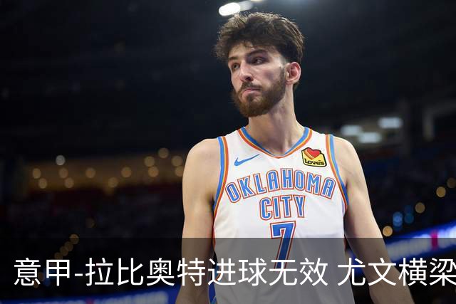 意甲-拉比奥特进球无效 尤文横梁救险客场平桑普