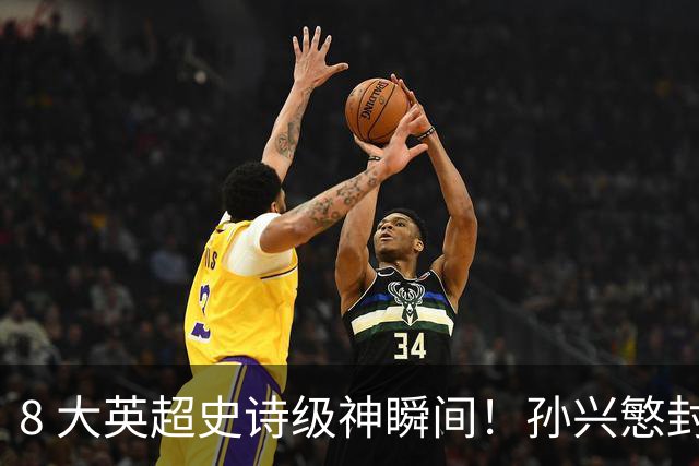 8 大英超史诗级神瞬间！孙兴慜封神时刻：欧洲防线顶得住吗？